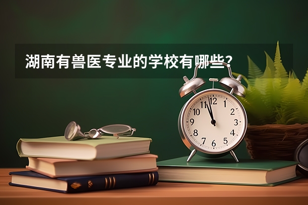 湖南有兽医专业的学校有哪些？