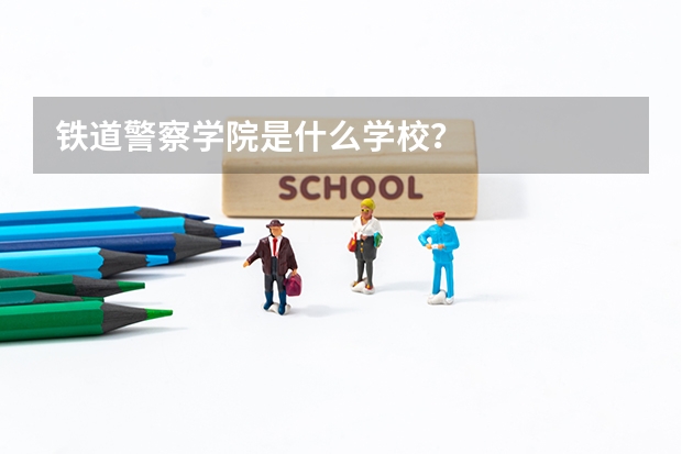 铁道警察学院是什么学校？