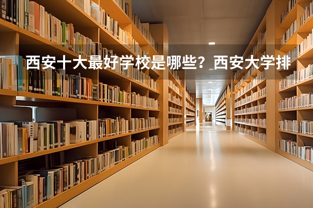 西安十大最好学校是哪些？西安大学排名一览表（2023参考）