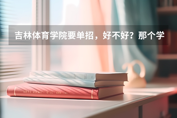 吉林体育学院要单招,好不好?那个学校是几本?我该不该去??优缺点有哪些?