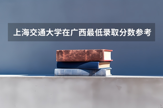 上海交通大学在广西最低录取分数参考