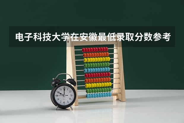 电子科技大学在安徽最低录取分数参考