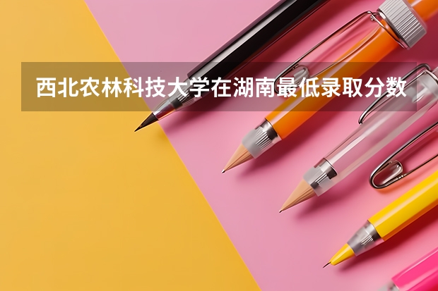 西北农林科技大学在湖南最低录取分数参考