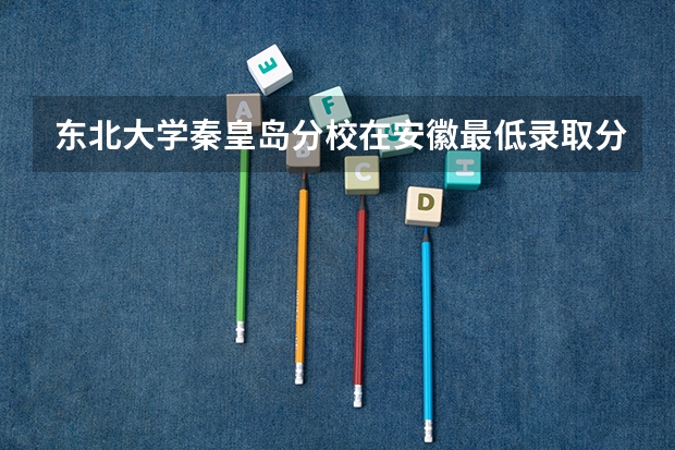 东北大学秦皇岛分校在安徽最低录取分数参考