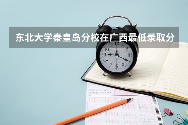 东北大学秦皇岛分校在广西最低录取分数参考