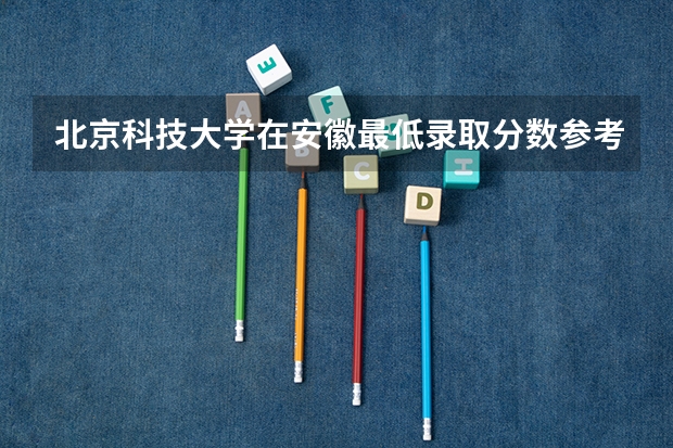 北京科技大学在安徽最低录取分数参考