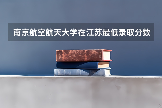 南京航空航天大学在江苏最低录取分数参考
