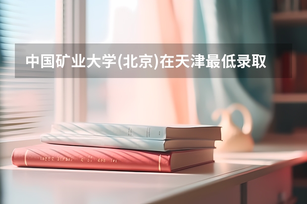 中国矿业大学(北京)在天津最低录取分数参考