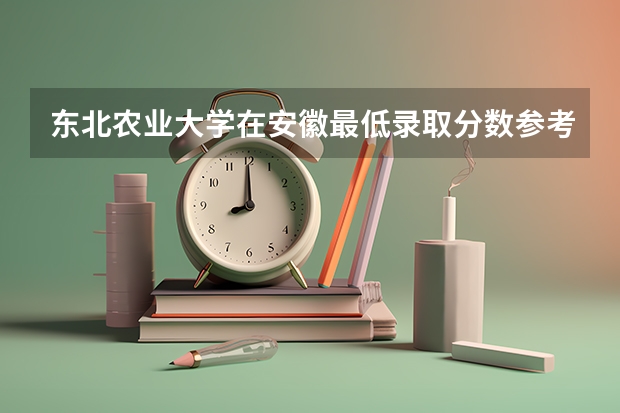 东北农业大学在安徽最低录取分数参考