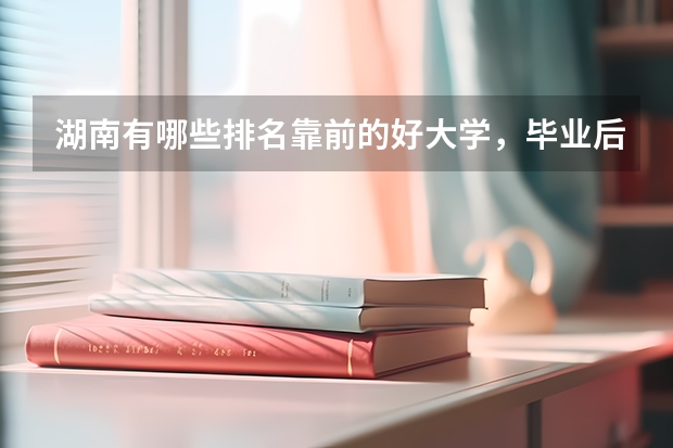 湖南有哪些排名靠前的好大学，毕业后就业状况好不好？