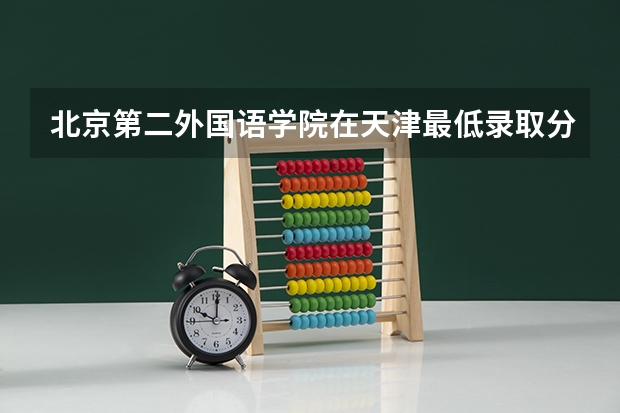 北京第二外国语学院在天津最低录取分数参考