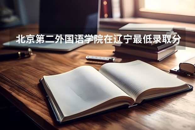 北京第二外国语学院在辽宁最低录取分数参考