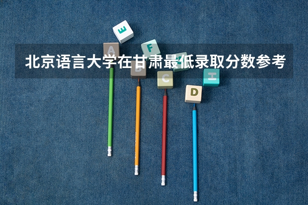 北京语言大学在甘肃最低录取分数参考