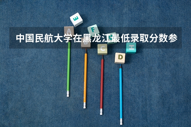 中国民航大学在黑龙江最低录取分数参考