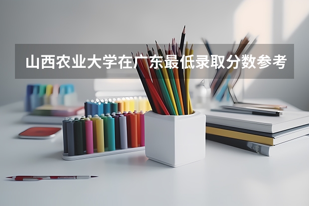 山西农业大学在广东最低录取分数参考