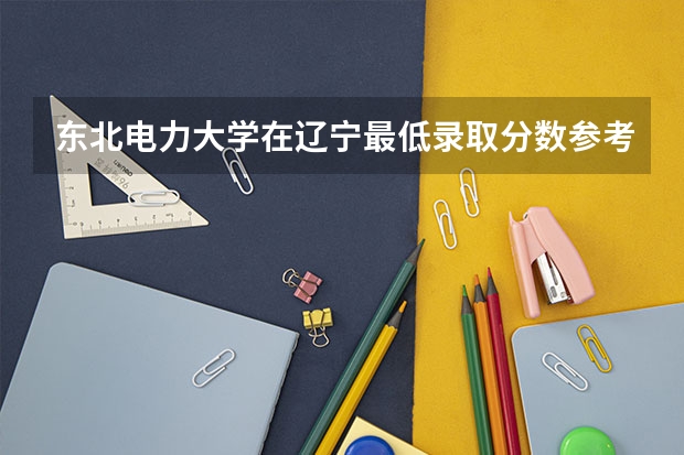 东北电力大学在辽宁最低录取分数参考