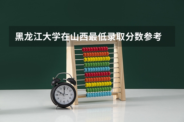 黑龙江大学在山西最低录取分数参考