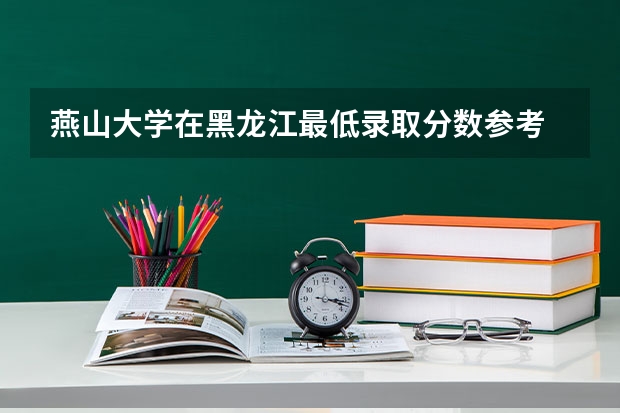 燕山大学在黑龙江最低录取分数参考