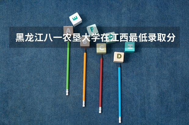 黑龙江八一农垦大学在江西最低录取分数参考