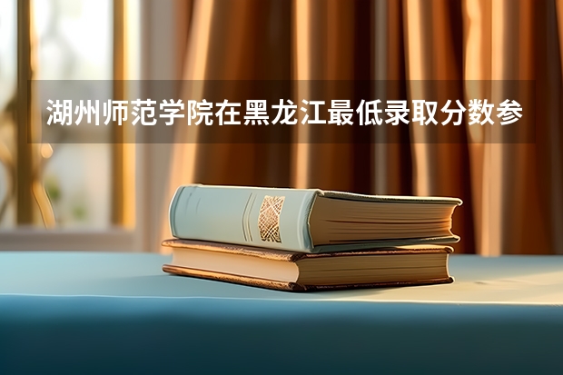 湖州师范学院在黑龙江最低录取分数参考