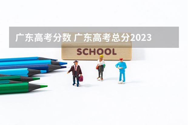 广东高考分数 广东高考总分2023