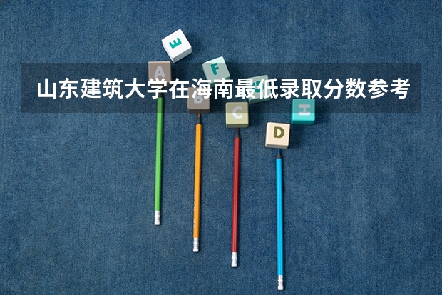 山东建筑大学在海南最低录取分数参考