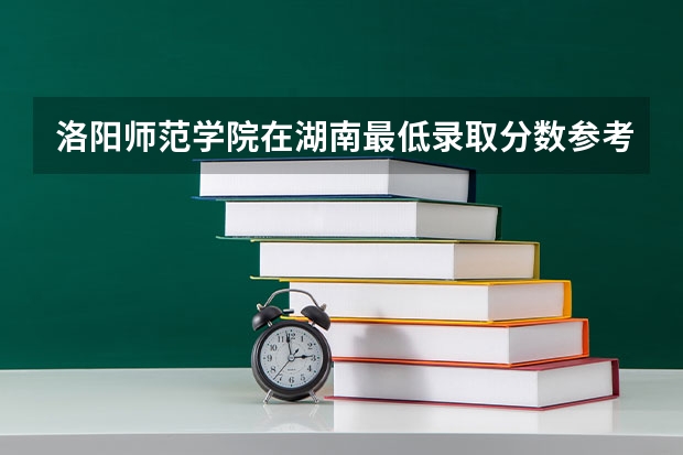 洛阳师范学院在湖南最低录取分数参考