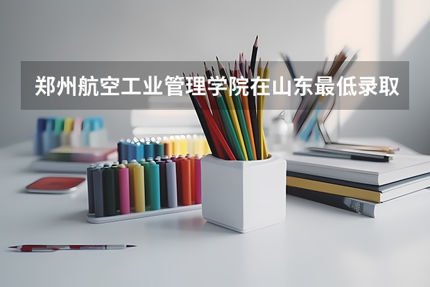 郑州航空工业管理学院在山东最低录取分数参考