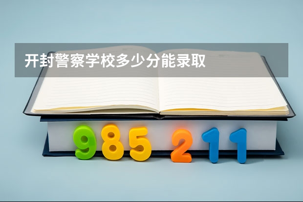 开封警察学校多少分能录取