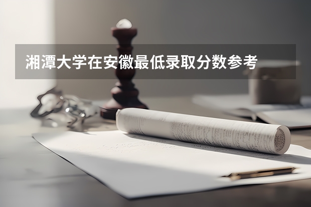 湘潭大学在安徽最低录取分数参考