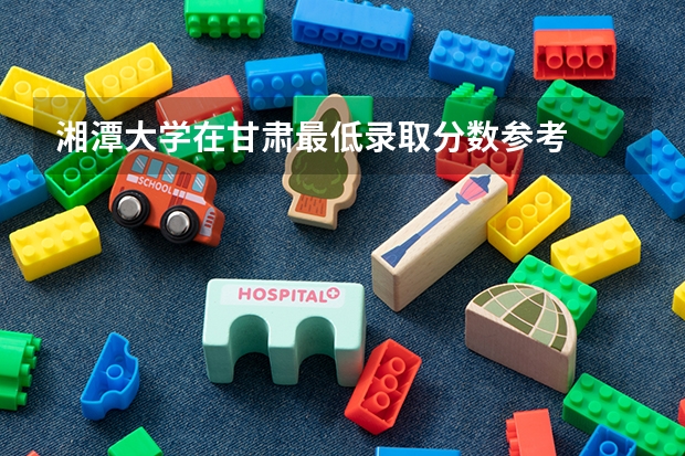 湘潭大学在甘肃最低录取分数参考