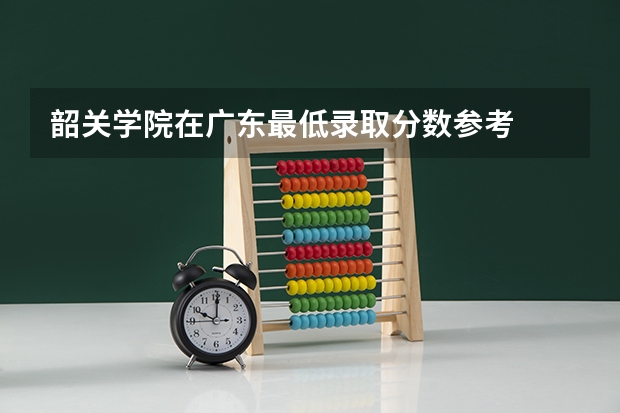韶关学院在广东最低录取分数参考