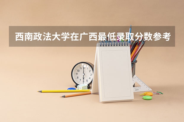西南政法大学在广西最低录取分数参考