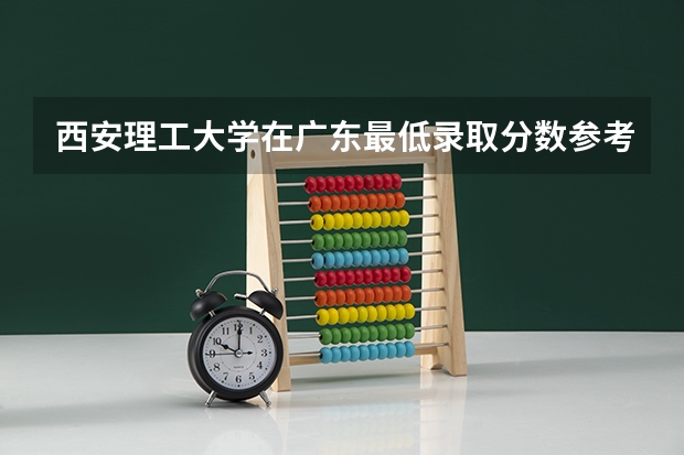 西安理工大学在广东最低录取分数参考