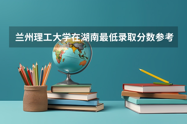 兰州理工大学在湖南最低录取分数参考