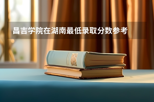 昌吉学院在湖南最低录取分数参考