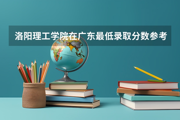 洛阳理工学院在广东最低录取分数参考