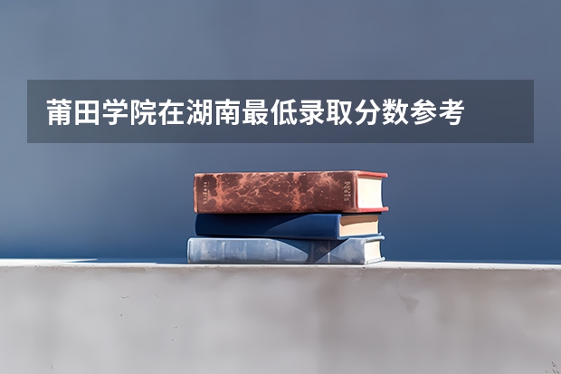莆田学院在湖南最低录取分数参考