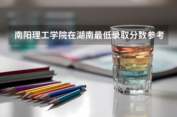 南阳理工学院在湖南最低录取分数参考