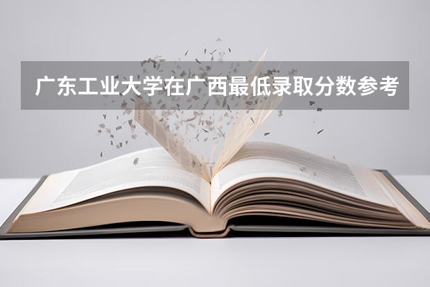 广东工业大学在广西最低录取分数参考