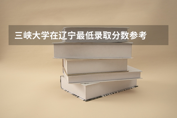 三峡大学在辽宁最低录取分数参考