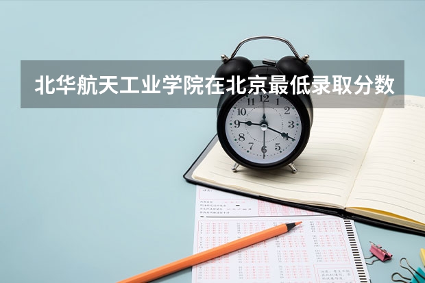 北华航天工业学院在北京最低录取分数参考
