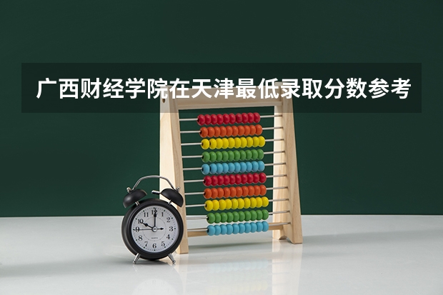 广西财经学院在天津最低录取分数参考