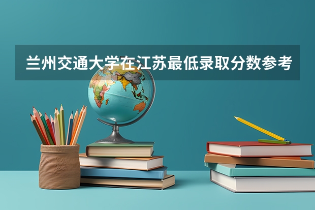 兰州交通大学在江苏最低录取分数参考