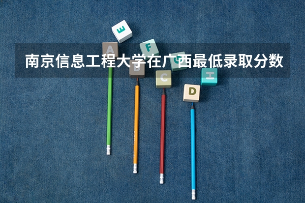 南京信息工程大学在广西最低录取分数参考