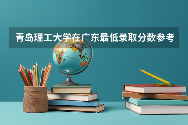 青岛理工大学在广东最低录取分数参考