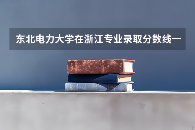 东北电力大学在浙江专业录取分数线一览