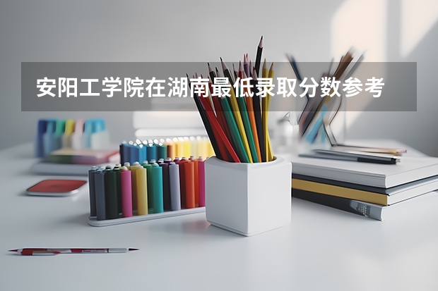 安阳工学院在湖南最低录取分数参考