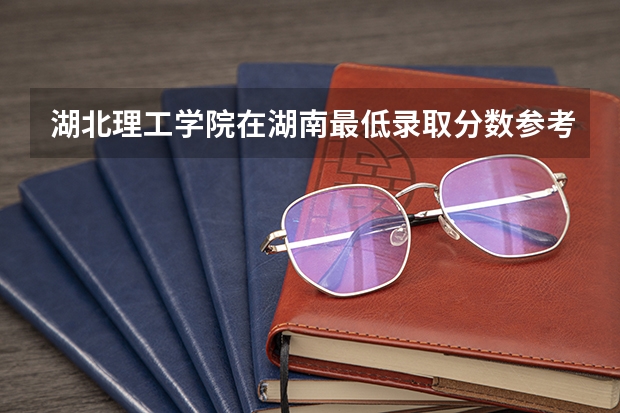 湖北理工学院在湖南最低录取分数参考