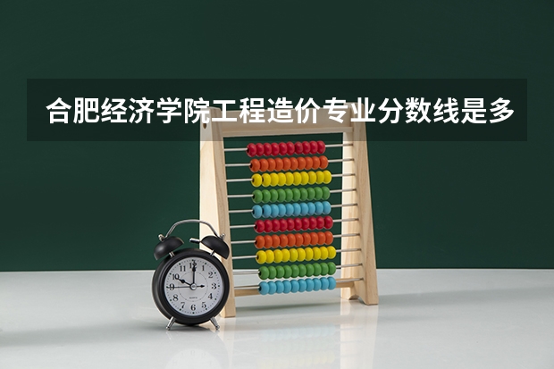 合肥经济学院工程造价专业分数线是多少(近三年分数线一览)